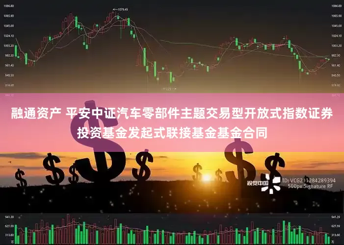 融通资产 平安中证汽车零部件主题交易型开放式指数证券投资基金发起式联接基金基金合同