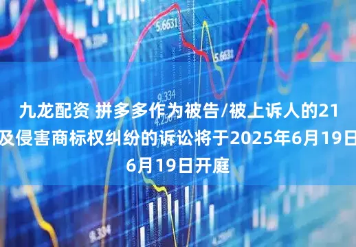 九龙配资 拼多多作为被告/被上诉人的21起涉及侵害商标权纠纷的诉讼将于2025年6月19日开庭