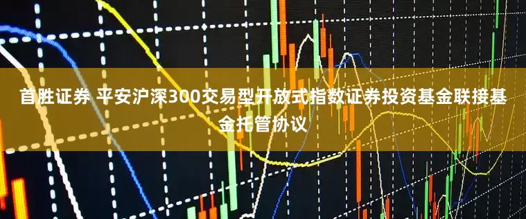首胜证券 平安沪深300交易型开放式指数证券投资基金联接基金托管协议