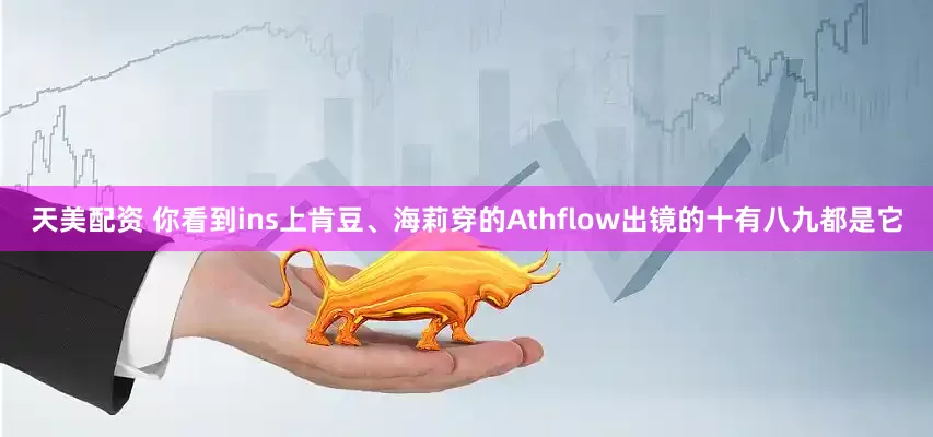 天美配资 你看到ins上肯豆、海莉穿的Athflow出镜的十有八九都是它