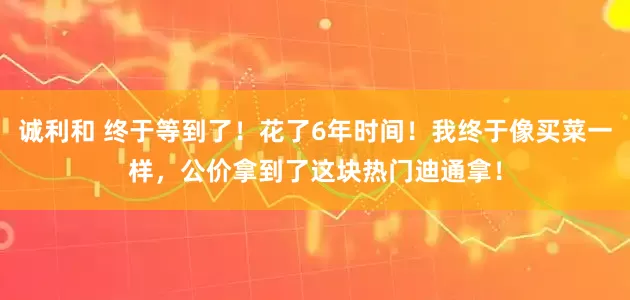 诚利和 终于等到了！花了6年时间！我终于像买菜一样，公价拿到了这块热门迪通拿！