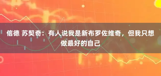 信德 苏契奇：有人说我是新布罗佐维奇，但我只想做最好的自己