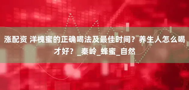 涨配资 洋槐蜜的正确喝法及最佳时间？养生人怎么喝才好？_秦岭_蜂蜜_自然