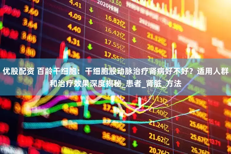 优股配资 百龄干细胞：干细胞股动脉治疗肾病好不好？适用人群和治疗效果深度揭秘_患者_肾脏_方法