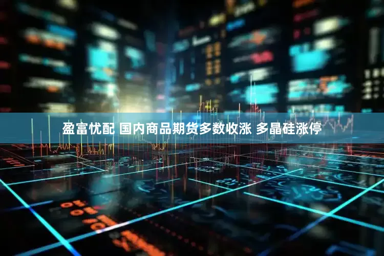 盈富忧配 国内商品期货多数收涨 多晶硅涨停