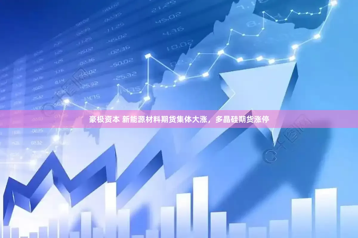 豪极资本 新能源材料期货集体大涨，多晶硅期货涨停