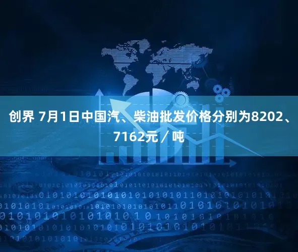 创界 7月1日中国汽、柴油批发价格分别为8202、7162元／吨