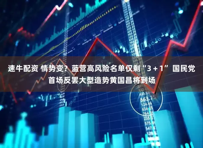 速牛配资 情势变？蓝营高风险名单仅剩“3＋1” 国民党首场反罢大型造势黄国昌将到场