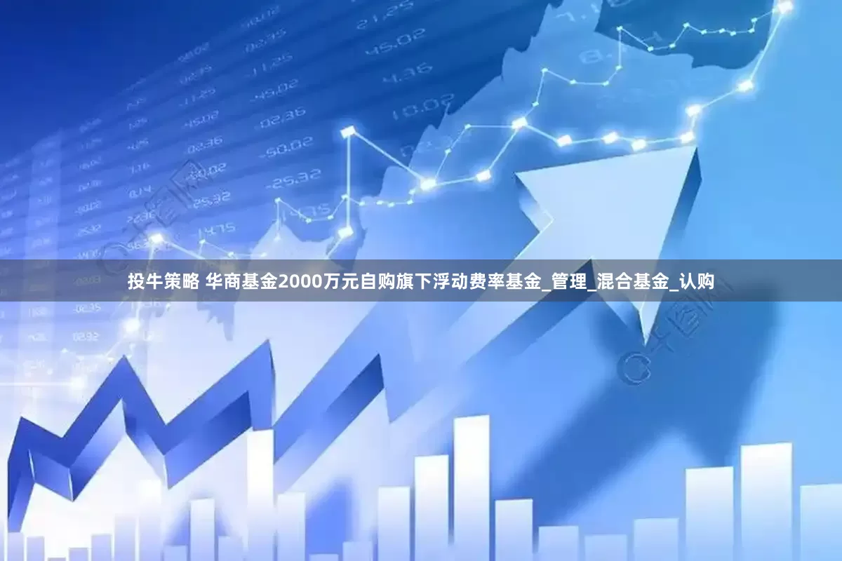 投牛策略 华商基金2000万元自购旗下浮动费率基金_管理_混合基金_认购