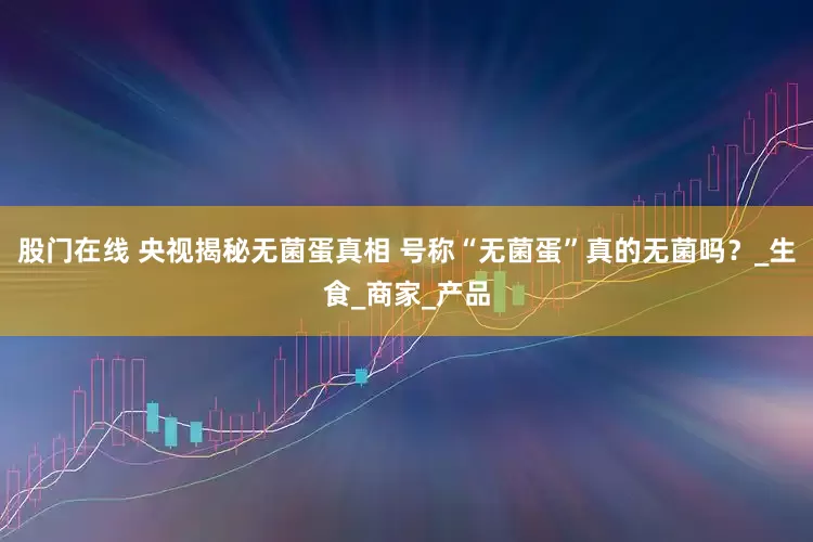 股门在线 央视揭秘无菌蛋真相 号称“无菌蛋”真的无菌吗？_生食_商家_产品
