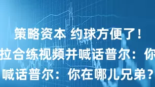 策略资本 约球方便了！克莱晒和水拉合练视频并喊话普尔：你在哪儿兄弟？