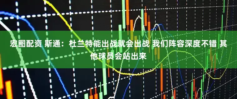 宏图配资 斯通：杜兰特能出战就会出战 我们阵容深度不错 其他球员会站出来