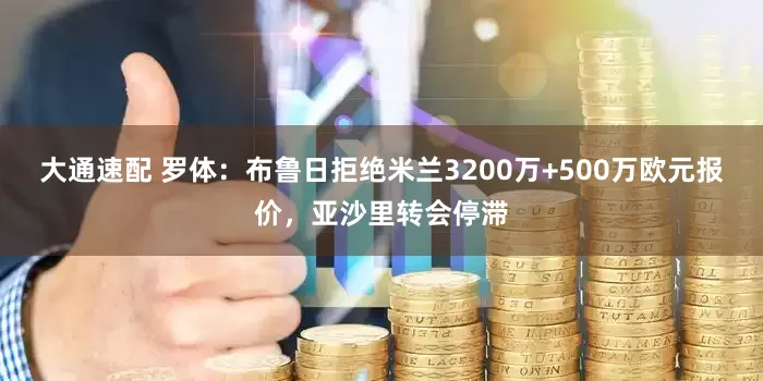大通速配 罗体：布鲁日拒绝米兰3200万+500万欧元报价，亚沙里转会停滞