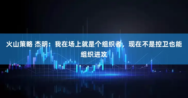 火山策略 杰明：我在场上就是个组织者，现在不是控卫也能组织进攻