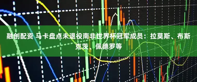 融创配资 马卡盘点未退役南非世界杯冠军成员：拉莫斯、布斯克茨、佩德罗等