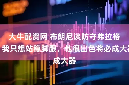 大牛配资网 布朗尼谈防守弗拉格：我只想站稳脚跟，他很出色将必成大器