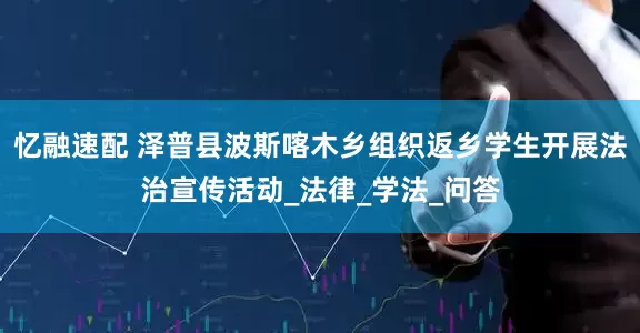 忆融速配 泽普县波斯喀木乡组织返乡学生开展法治宣传活动_法律_学法_问答