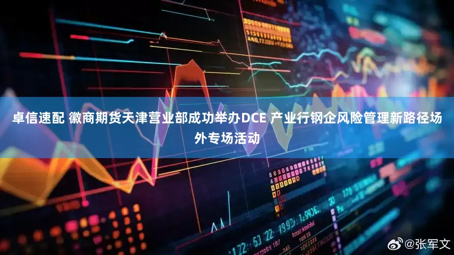 卓信速配 徽商期货天津营业部成功举办DCE 产业行钢企风险管理新路径场外专场活动