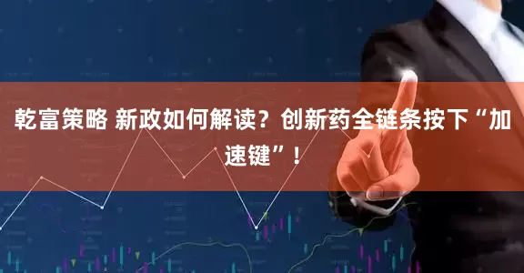 乾富策略 新政如何解读？创新药全链条按下“加速键”！