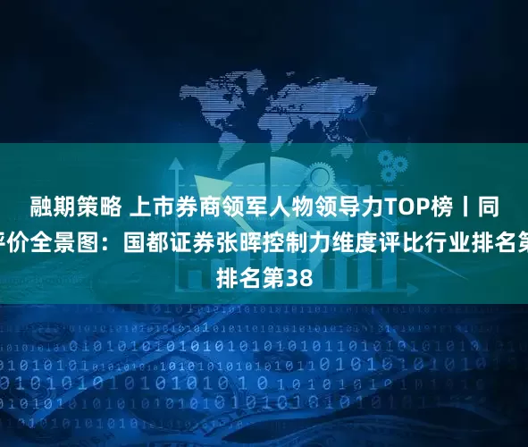融期策略 上市券商领军人物领导力TOP榜丨同业评价全景图：国都证券张晖控制力维度评比行业排名第38