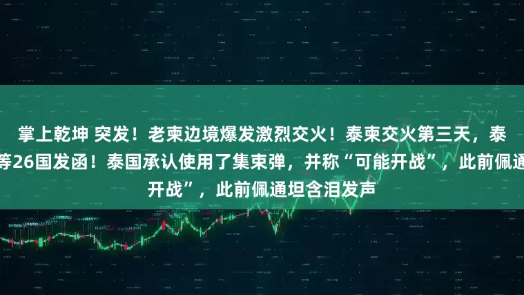掌上乾坤 突发！老柬边境爆发激烈交火！泰柬交火第三天，泰国向中美俄等26国发函！泰国承认使用了集束弹，并称“可能开战”，此前佩通坦含泪发声