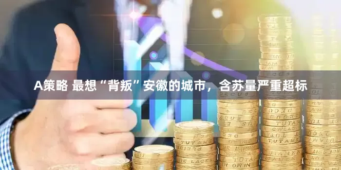 A策略 最想“背叛”安徽的城市，含苏量严重超标