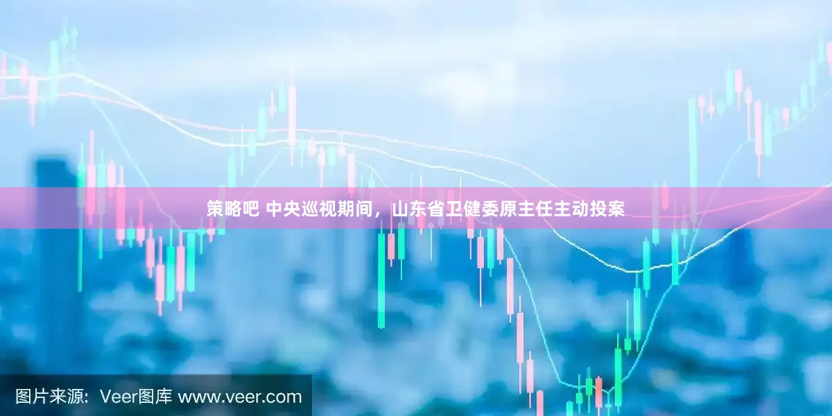 策略吧 中央巡视期间，山东省卫健委原主任主动投案