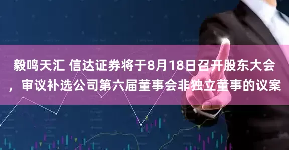 毅鸣天汇 信达证券将于8月18日召开股东大会，审议补选公司第六届董事会非独立董事的议案