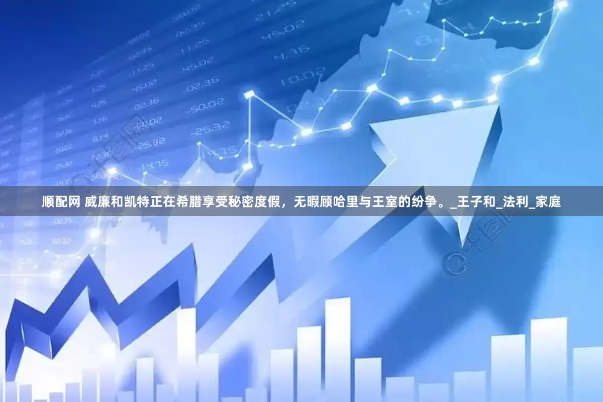 顺配网 威廉和凯特正在希腊享受秘密度假，无暇顾哈里与王室的纷争。_王子和_法利_家庭