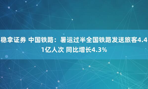 稳拿证券 中国铁路：暑运过半全国铁路发送旅客4.41亿人次 同比增长4.3%