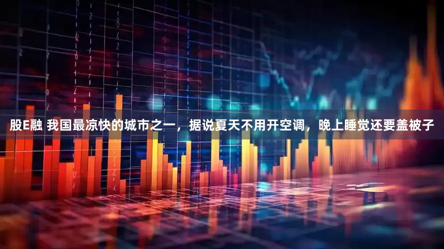 股E融 我国最凉快的城市之一，据说夏天不用开空调，晚上睡觉还要盖被子