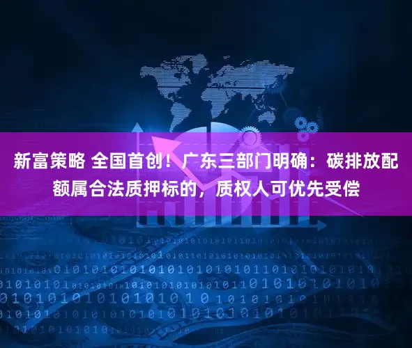 新富策略 全国首创！广东三部门明确：碳排放配额属合法质押标的，质权人可优先受偿