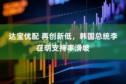 达宝优配 再创新低，韩国总统李在明支持率滑坡