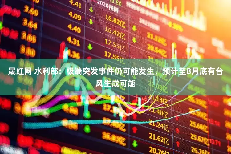 晟红网 水利部：极端突发事件仍可能发生，预计至8月底有台风生成可能