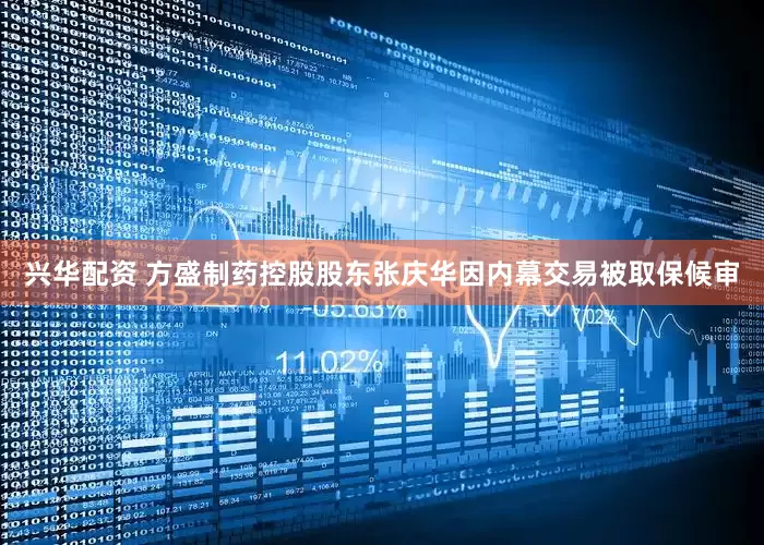 兴华配资 方盛制药控股股东张庆华因内幕交易被取保候审