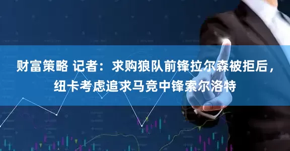 财富策略 记者：求购狼队前锋拉尔森被拒后，纽卡考虑追求马竞中锋索尔洛特