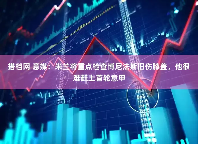 搭档网 意媒：米兰将重点检查博尼法斯旧伤膝盖，他很难赶上首轮意甲