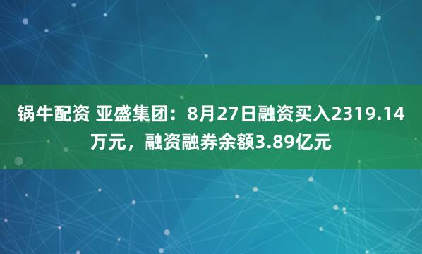 锅牛配资 亚盛集团：8月27日融资买入2319.14万元，融资融券余额3.89亿元