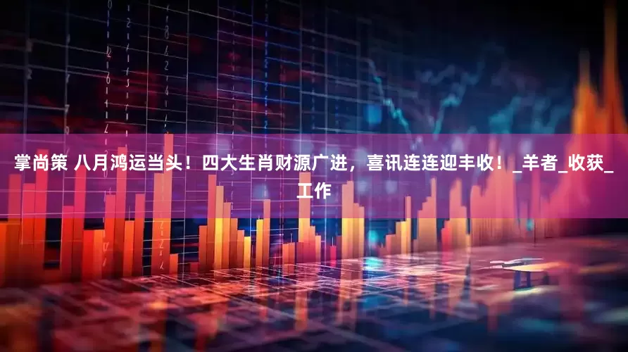 掌尚策 八月鸿运当头！四大生肖财源广进，喜讯连连迎丰收！_羊者_收获_工作