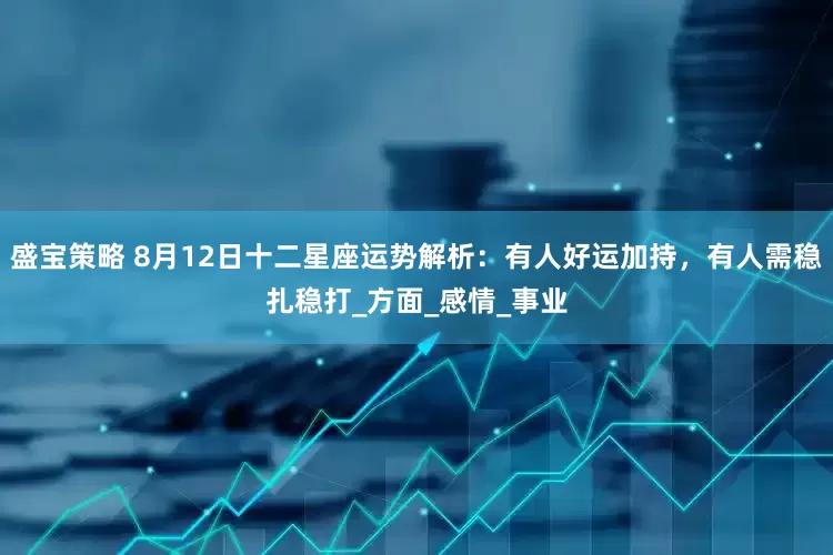 盛宝策略 8月12日十二星座运势解析：有人好运加持，有人需稳扎稳打_方面_感情_事业