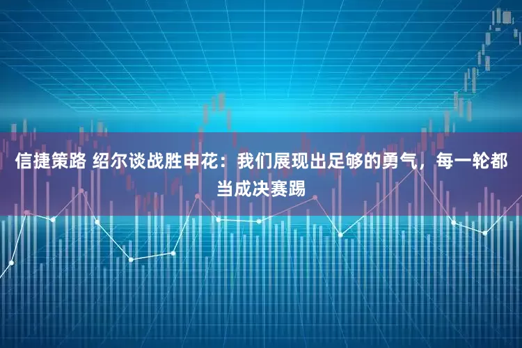 信捷策路 绍尔谈战胜申花：我们展现出足够的勇气，每一轮都当成决赛踢