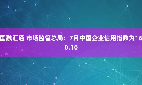 国融汇通 市场监管总局：7月中国企业信用指数为160.10