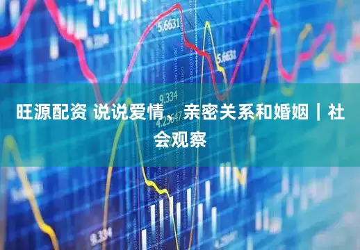 旺源配资 说说爱情、亲密关系和婚姻｜社会观察