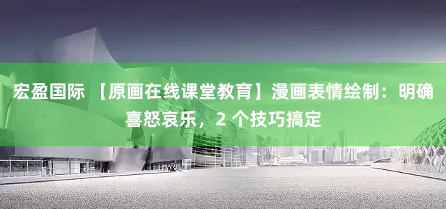 宏盈国际 【原画在线课堂教育】漫画表情绘制：明确喜怒哀乐，2 个技巧搞定