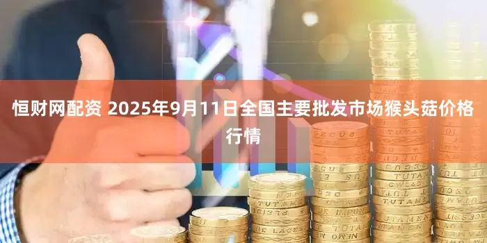 恒财网配资 2025年9月11日全国主要批发市场猴头菇价格行情
