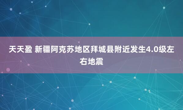 天天盈 新疆阿克苏地区拜城县附近发生4.0级左右地震