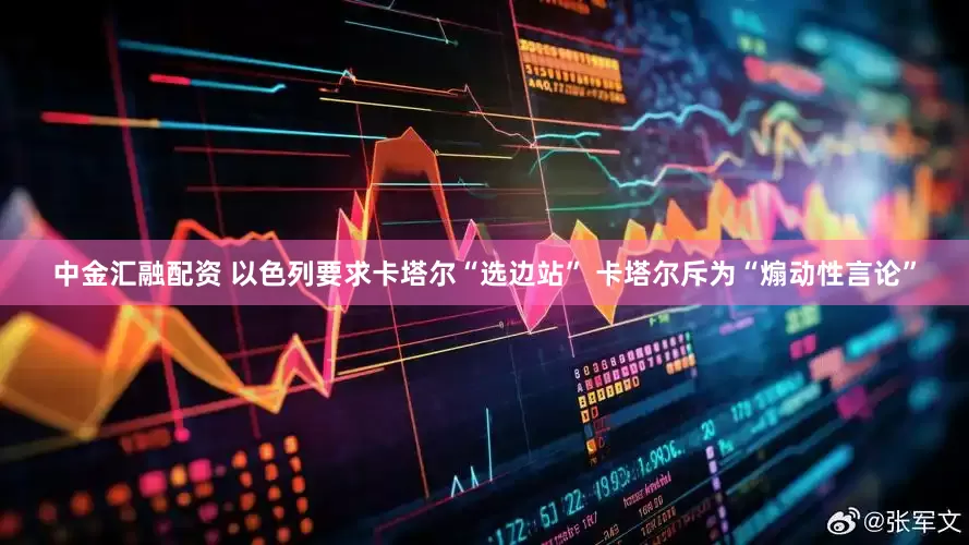 中金汇融配资 以色列要求卡塔尔“选边站” 卡塔尔斥为“煽动性言论”