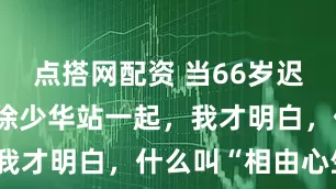 点搭网配资 当66岁迟蓬和66岁徐少华站一起，我才明白，什么叫“相由心生”
