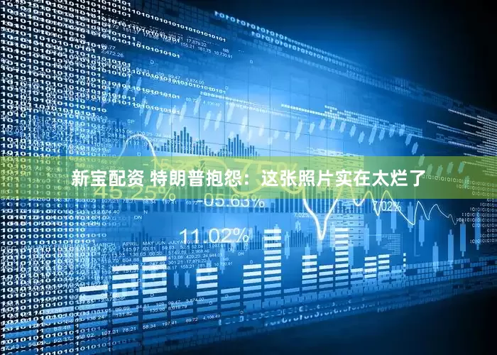 新宝配资 特朗普抱怨：这张照片实在太烂了