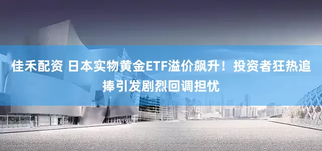 佳禾配资 日本实物黄金ETF溢价飙升！投资者狂热追捧引发剧烈回调担忧